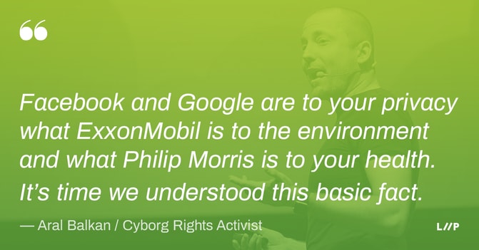 Quote from Aral Balkan: Facebook and Google are to your privacy what ExxonMobil is to the environment and what Philip Morris is to your health. It’s time we understood this basic fact.