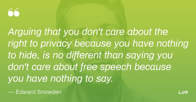 Quote from Edward Snowden: Arguing that you don't care about the right to privacy because you have nothing to hide, is no different than saying you don't care about free speech because you have nothing to say.